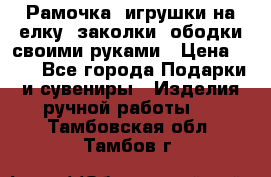 Рамочка, игрушки на елку. заколки, ободки своими руками › Цена ­ 10 - Все города Подарки и сувениры » Изделия ручной работы   . Тамбовская обл.,Тамбов г.